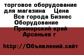 торговое оборудование для магазина  › Цена ­ 100 - Все города Бизнес » Оборудование   . Приморский край,Арсеньев г.